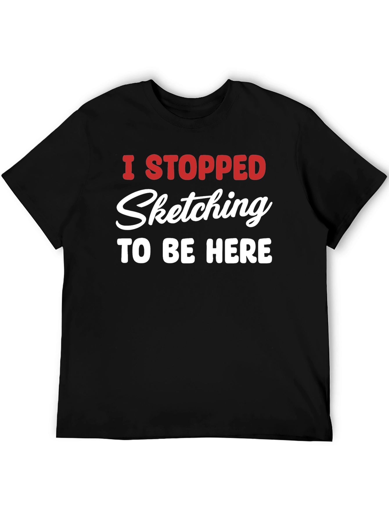 Funny Sketching T-Shirt - I Stopped Sketching To Be Here