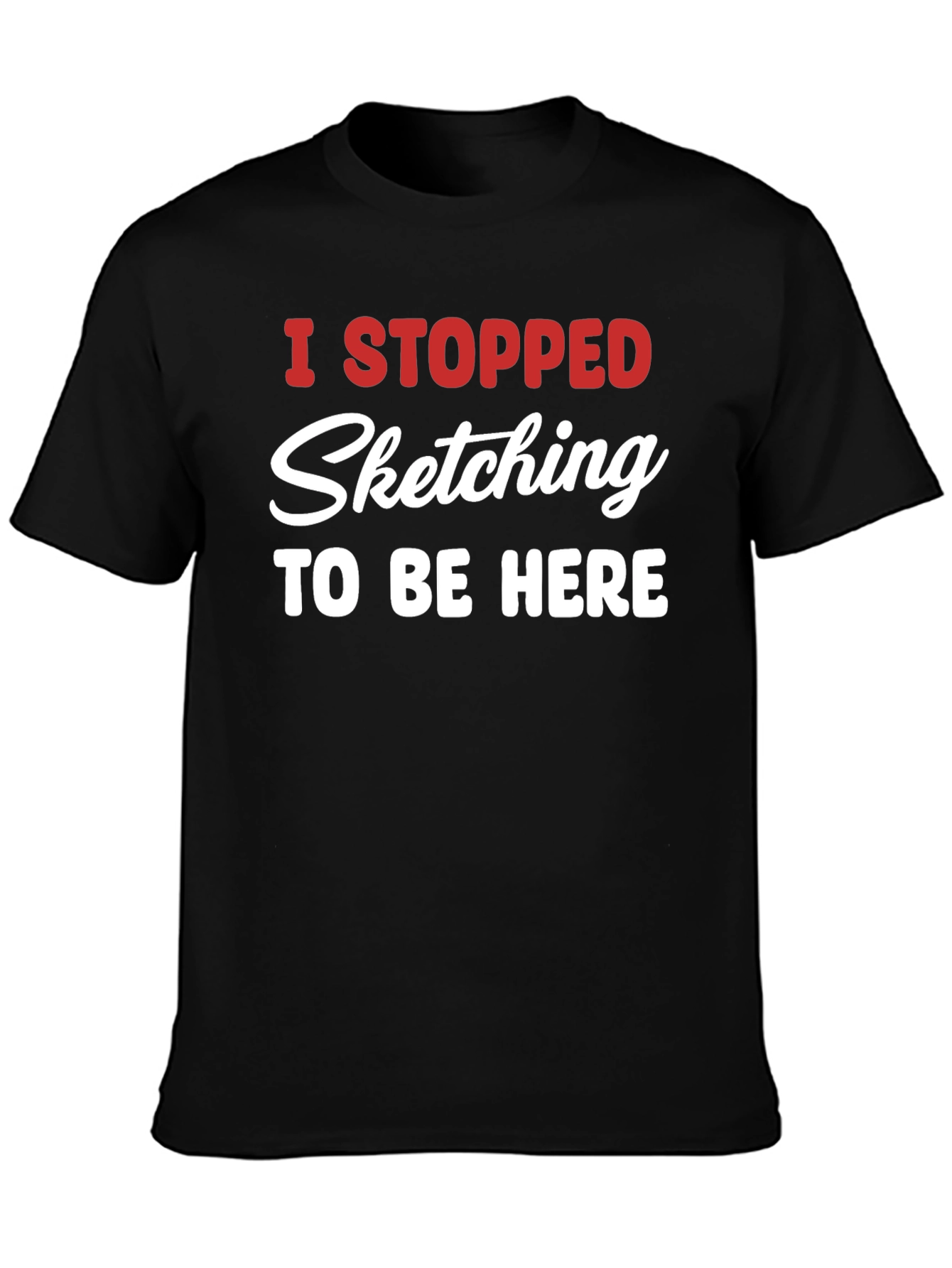 Funny Sketching T-Shirt - I Stopped Sketching To Be Here