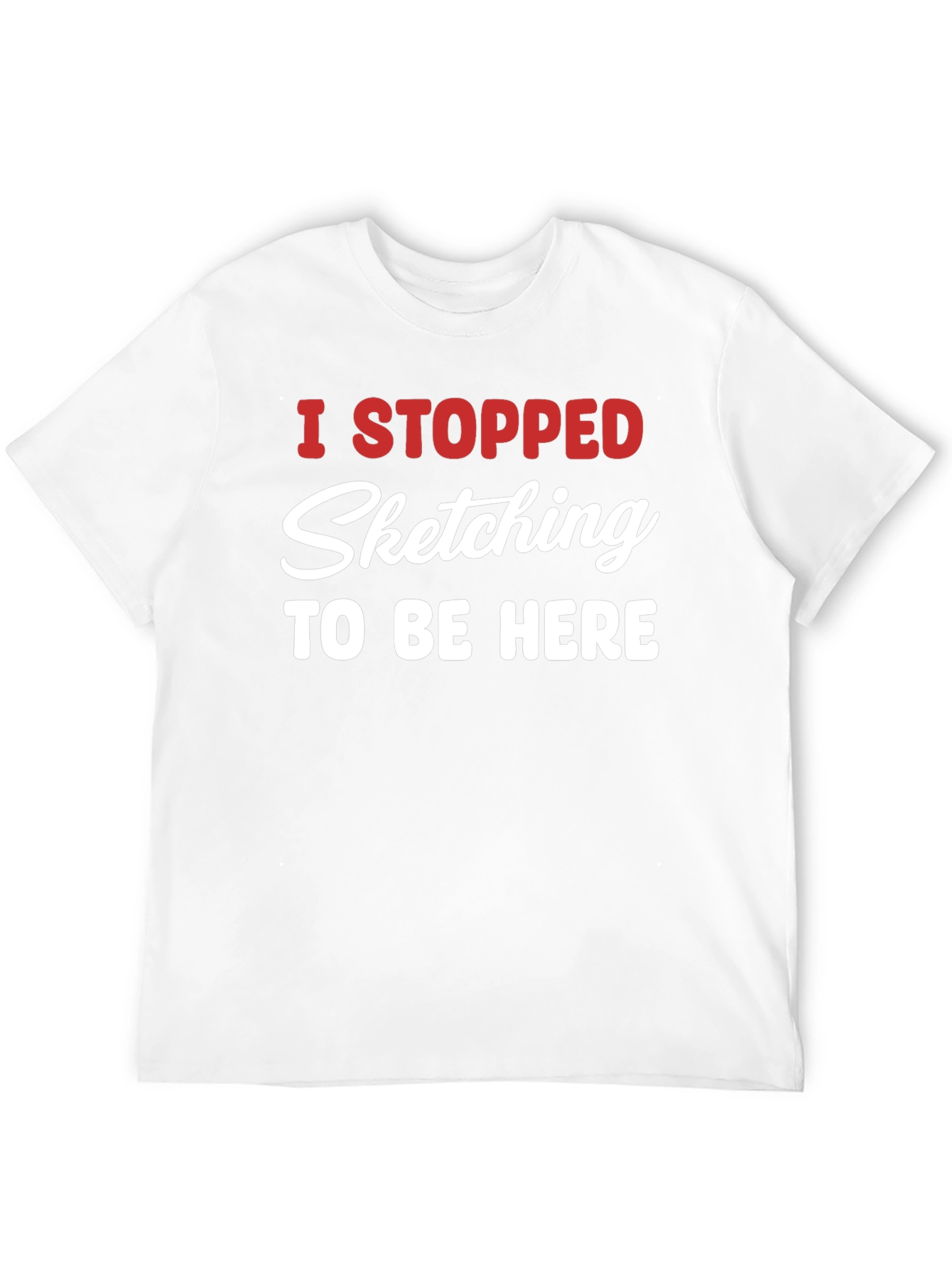 Funny Sketching T-Shirt - I Stopped Sketching To Be Here