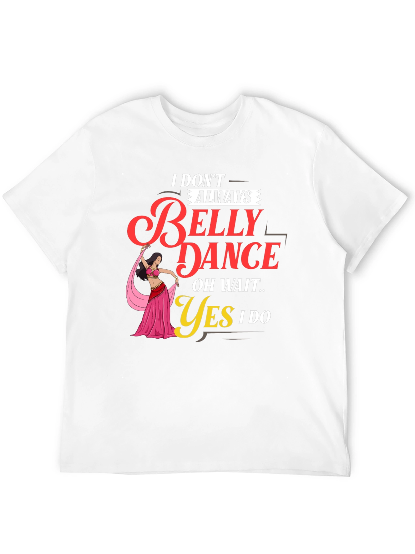 Belly Dance T-Shirt: I Dont Always Oh Wait Yes I Do